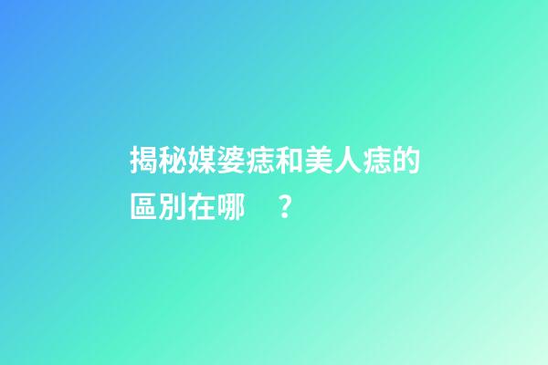 揭秘媒婆痣和美人痣的區別在哪？